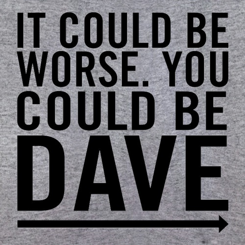 It Could Be Worse. You Could Be Dave t-shirts